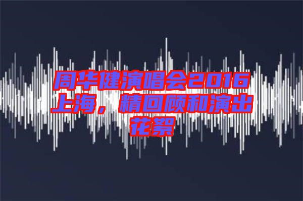周華健演唱會2016上海，精回顧和演出花絮