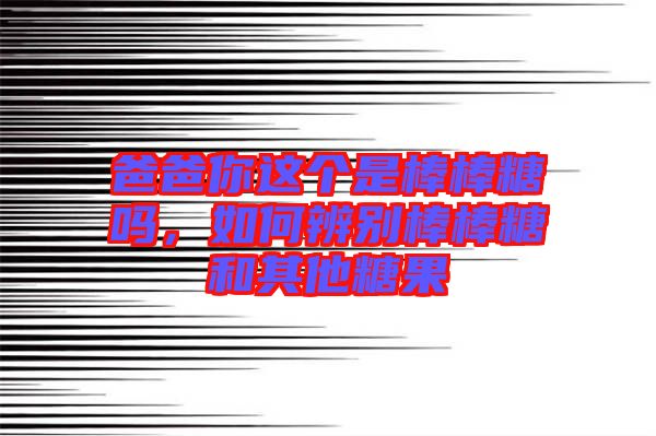 爸爸你這個是棒棒糖嗎，如何辨別棒棒糖和其他糖果