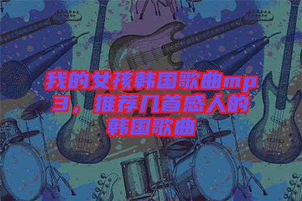 我的女孩韓國歌曲mp3，推薦幾首感人的韓國歌曲