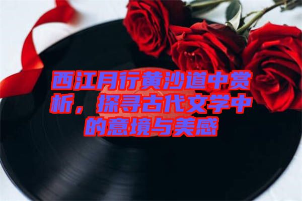 西江月行黃沙道中賞析，探尋古代文學中的意境與美感