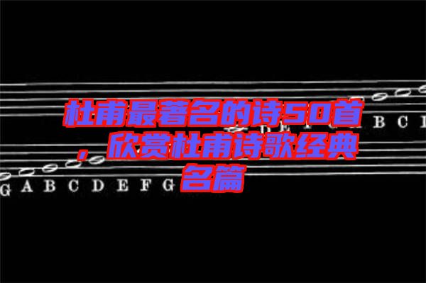 杜甫最著名的詩(shī)50首，欣賞杜甫詩(shī)歌經(jīng)典名篇