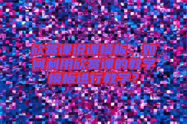 欣賞課說(shuō)課模板，如何利用欣賞課的教學(xué)模板進(jìn)行教學(xué)？