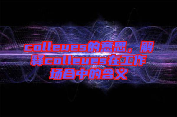 colleues的意思，解釋colleues在工作場合中的含義