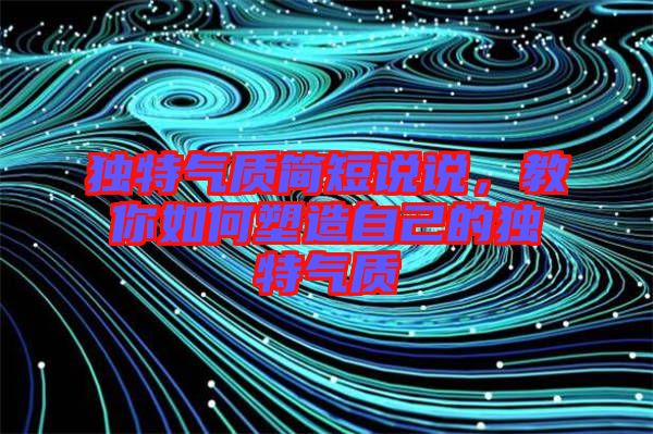 獨特氣質(zhì)簡短說說，教你如何塑造自己的獨特氣質(zhì)