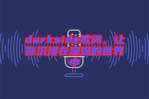 darkside歌詞，讓你沉浸在深邃的世界中