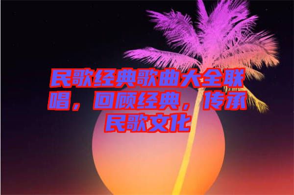 民歌經典歌曲大全聯唱，回顧經典，傳承民歌文化