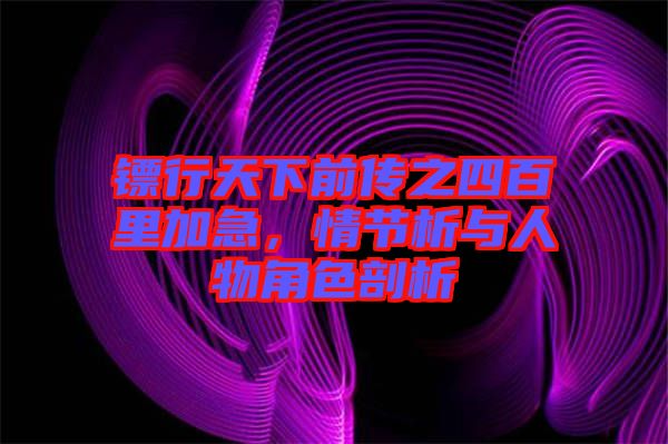 鏢行天下前傳之四百里加急，情節析與人物角色剖析