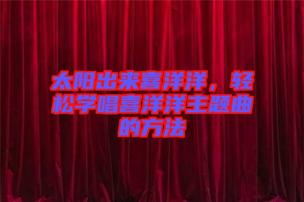 太陽出來喜洋洋，輕松學唱喜洋洋主題曲的方法