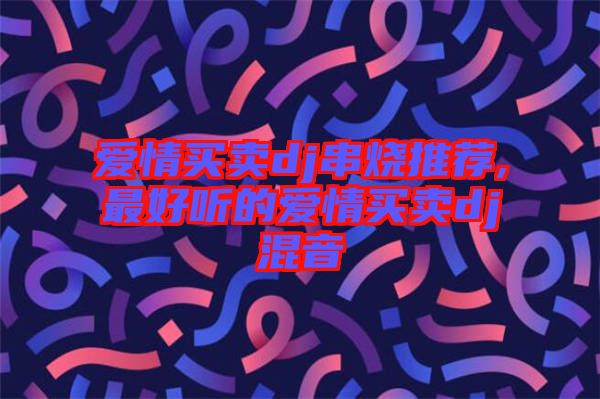 愛(ài)情買(mǎi)賣dj串燒推薦,最好聽(tīng)的愛(ài)情買(mǎi)賣dj混音