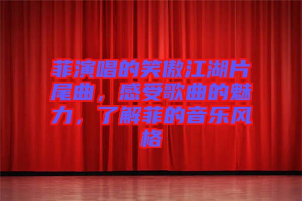 菲演唱的笑傲江湖片尾曲，感受歌曲的魅力，了解菲的音樂風(fēng)格