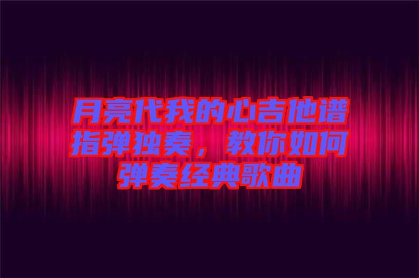月亮代我的心吉他譜指彈獨奏，教你如何彈奏經典歌曲