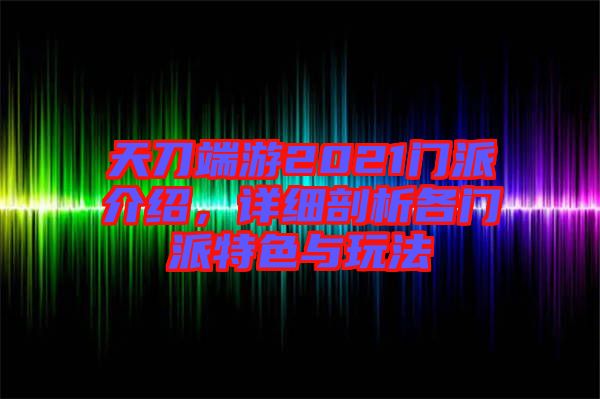 天刀端游2021門派介紹，詳細剖析各門派特色與玩法