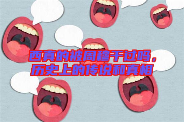 西真的被周穆干過嗎，歷史上的傳說和真相