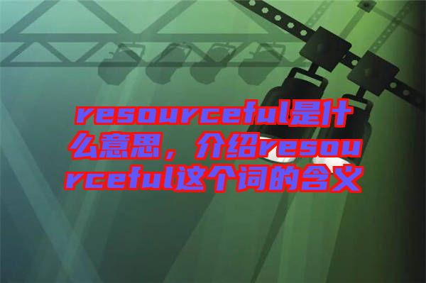 resourceful是什么意思，介紹resourceful這個詞的含義
