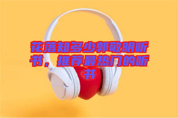 花落知多少郭敬明聽書，推薦最熱門的聽書