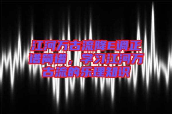 江河萬古流降E調(diào)正譜簡譜，學(xué)習(xí)江河萬古流的樂理知識