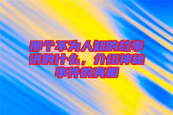 那個不為人知的故事講的什么，介紹神秘事件的真相