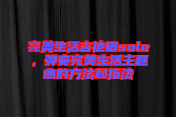 完美生活吉他譜solo，彈奏完美生活主題曲的方法和指法