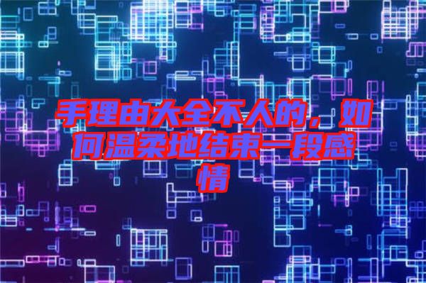 手理由大全不人的，如何溫柔地結(jié)束一段感情
