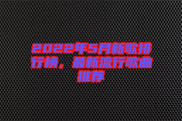 2022年5月新歌排行榜，最新流行歌曲推薦