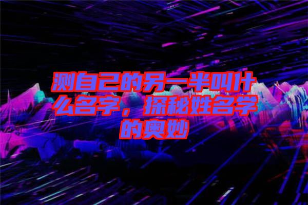 測自己的另一半叫什么名字，探秘姓名學的奧妙