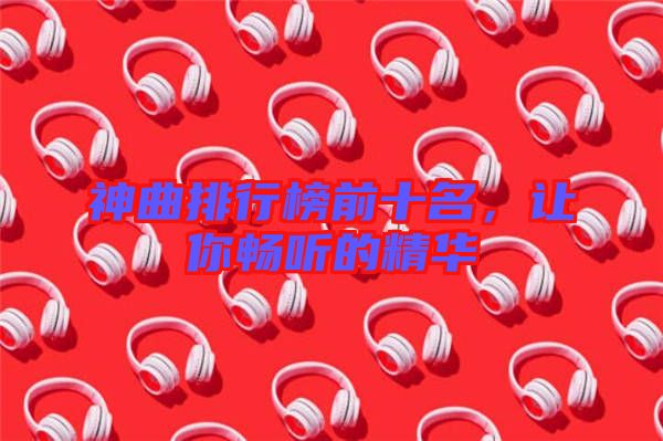 神曲排行榜前十名，讓你暢聽的精華