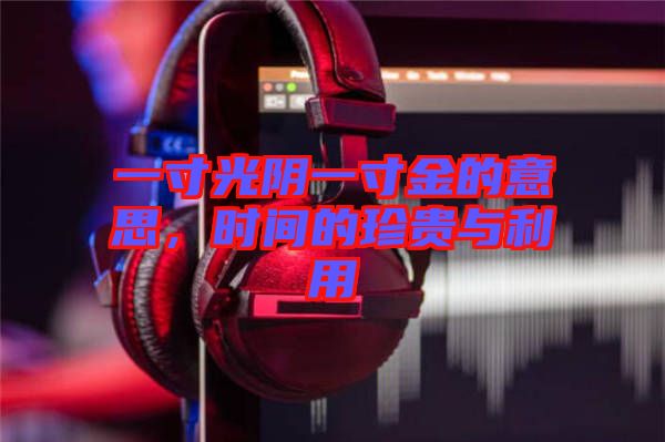 一寸光陰一寸金的意思，時(shí)間的珍貴與利用