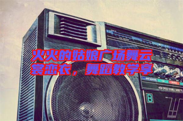 火火的姑娘廣場(chǎng)舞云裳戀衣，舞蹈教學(xué)享