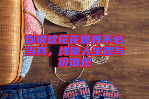 你說這花花世界不必當(dāng)真，淺談人生觀與價值觀