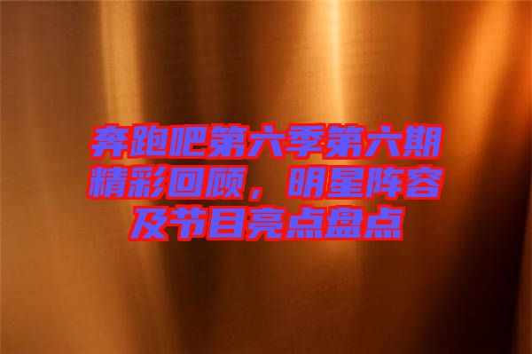 奔跑吧第六季第六期精彩回顧，明星陣容及節目亮點盤點