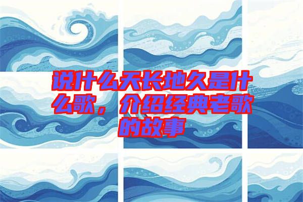 說什么天長地久是什么歌，介紹經典老歌的故事