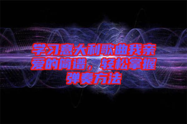 學(xué)習(xí)意大利歌曲我親愛的簡(jiǎn)譜，輕松掌握彈奏方法