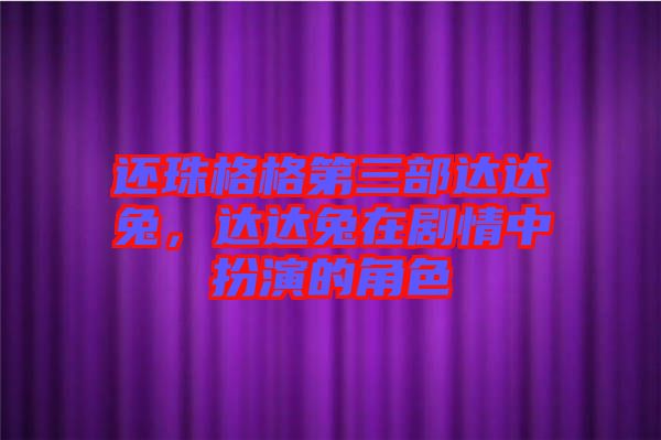 還珠格格第三部達達兔，達達兔在劇情中扮演的角色