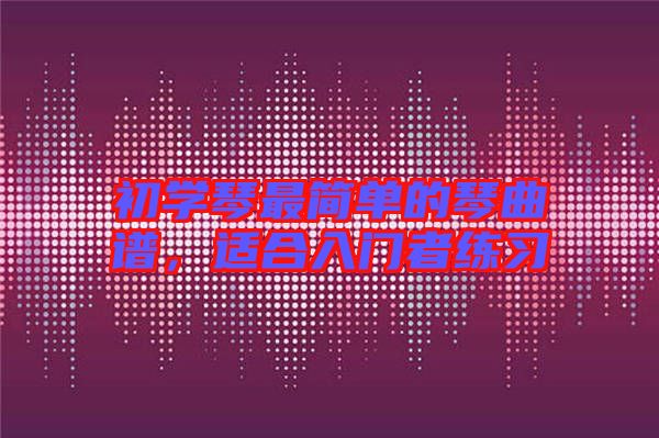 初學(xué)琴最簡單的琴曲譜，適合入門者練習(xí)