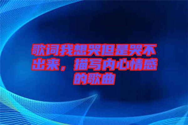 歌詞我想哭但是哭不出來，描寫內心情感的歌曲