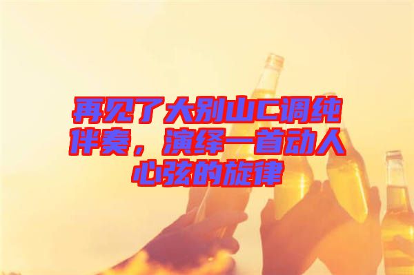 再見了大別山C調純伴奏，演繹一首動人心弦的旋律