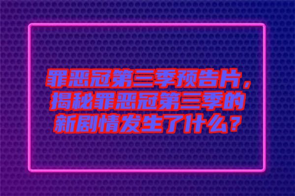 罪惡冠第三季預告片，揭秘罪惡冠第三季的新劇情發生了什么？