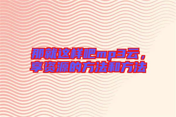 那就這樣吧mp3云，享資源的方法和方法