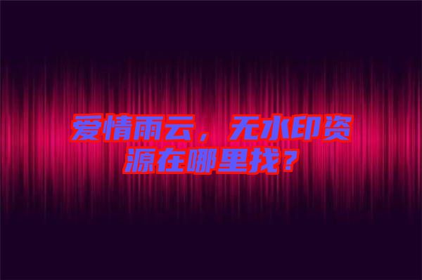愛情雨云，無水印資源在哪里找？