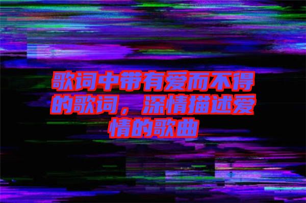 歌詞中帶有愛而不得的歌詞，深情描述愛情的歌曲