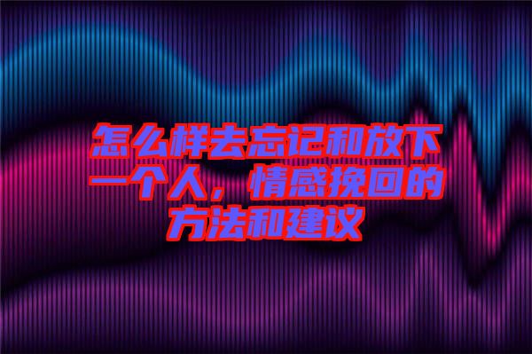 怎么樣去忘記和放下一個人，情感挽回的方法和建議