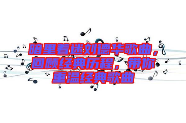 暗里著迷劉德華歌曲，回顧經(jīng)典歷程，帶你重溫經(jīng)典歌曲
