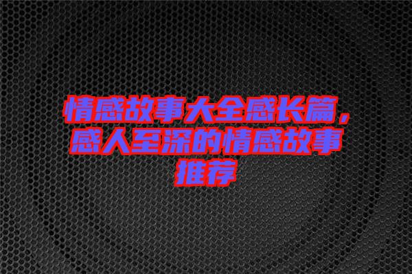 情感故事大全感長篇，感人至深的情感故事推薦