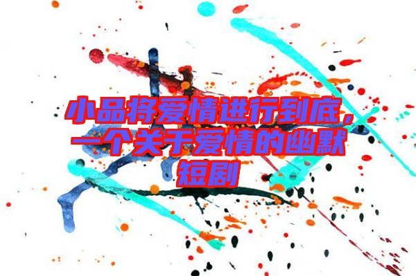 小品將愛情進行到底，一個關于愛情的幽默短劇