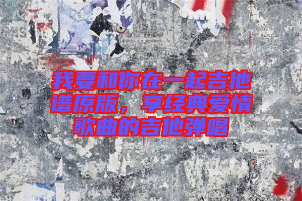 我要和你在一起吉他譜原版，享經(jīng)典愛(ài)情歌曲的吉他彈唱