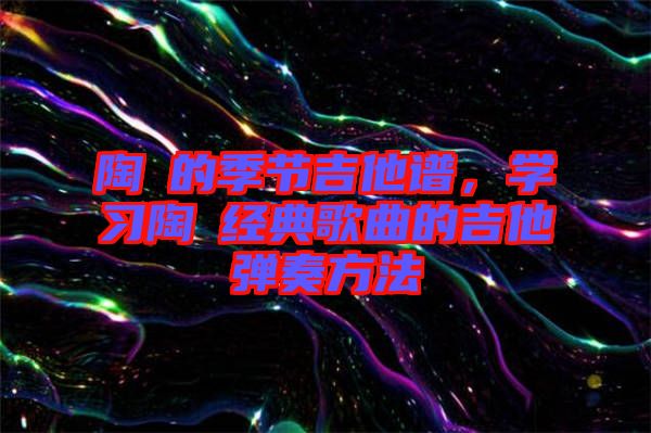 陶喆的季節吉他譜，學習陶喆經典歌曲的吉他彈奏方法