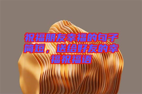 祝福朋友幸福的句子簡短，送給好友的幸福祝福語