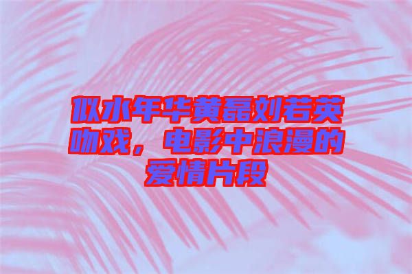 似水年華黃磊劉若英吻戲，電影中浪漫的愛(ài)情片段