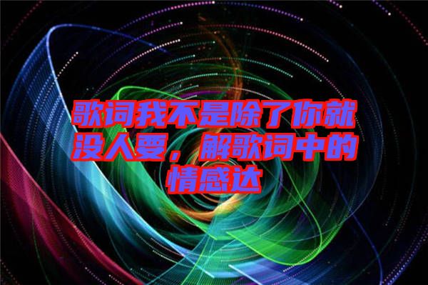 歌詞我不是除了你就沒(méi)人要，解歌詞中的情感達(dá)