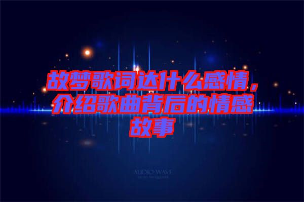 故夢歌詞達(dá)什么感情，介紹歌曲背后的情感故事